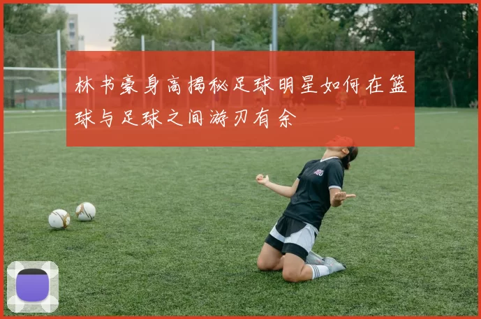 林书豪身高揭秘足球明星如何在篮球与足球之间游刃有余