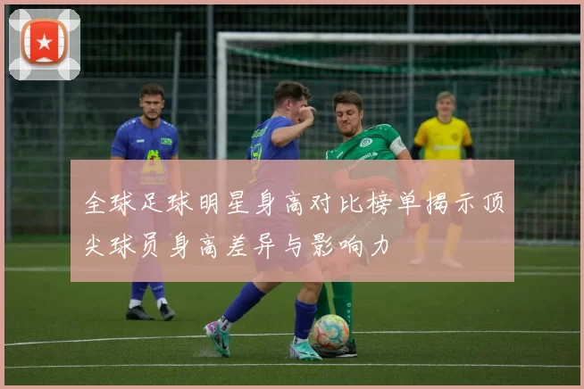 全球足球明星身高对比榜单揭示顶尖球员身高差异与影响力