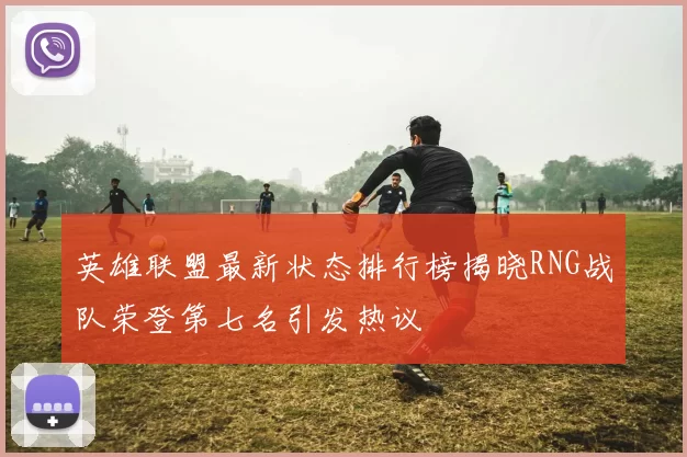 英雄联盟最新状态排行榜揭晓RNG战队荣登第七名引发热议