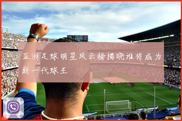 亚洲足球明星风云榜揭晓谁将成为新一代球王