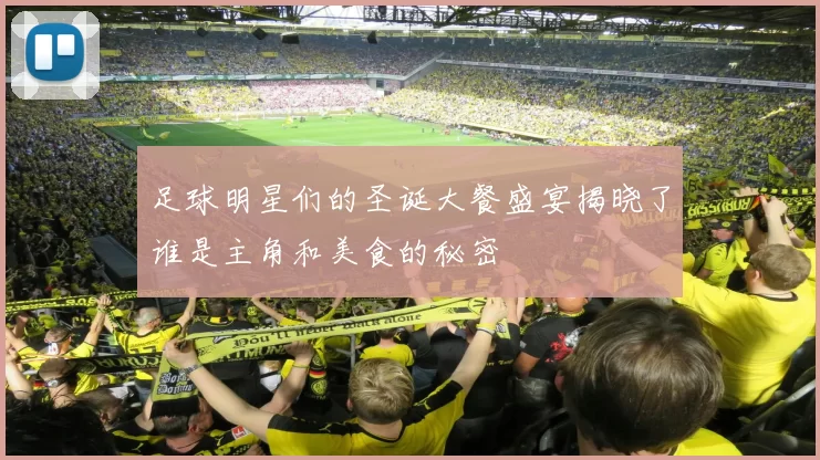 足球明星们的圣诞大餐盛宴揭晓了谁是主角和美食的秘密