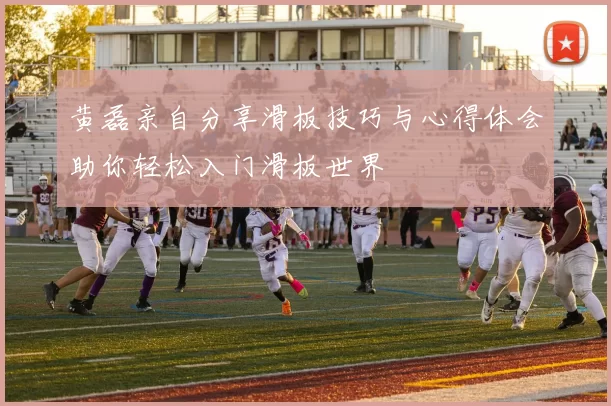 黄磊亲自分享滑板技巧与心得体会助你轻松入门滑板世界