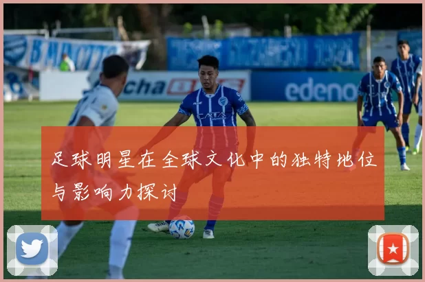 足球明星在全球文化中的独特地位与影响力探讨
