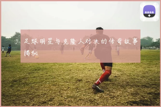 足球明星与克隆人对决的传奇故事揭秘