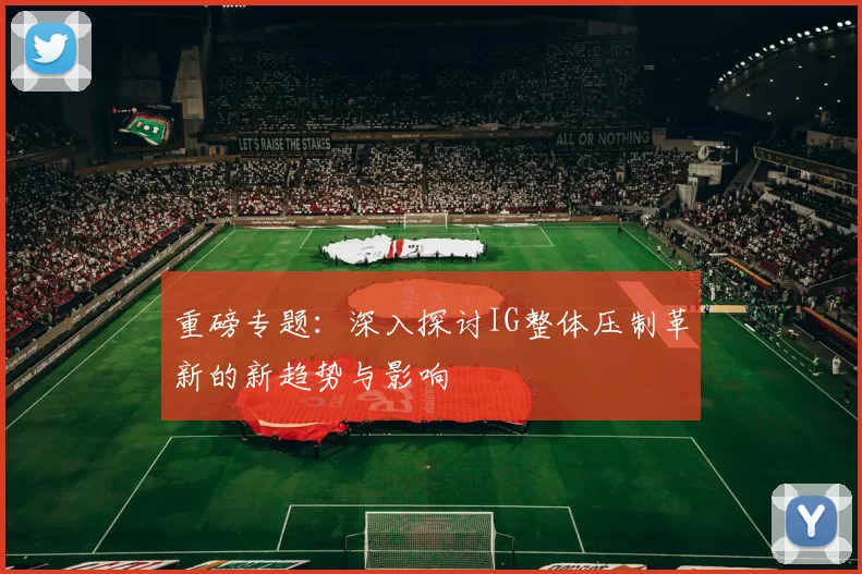 重磅专题：深入探讨IG整体压制革新的新趋势与影响
