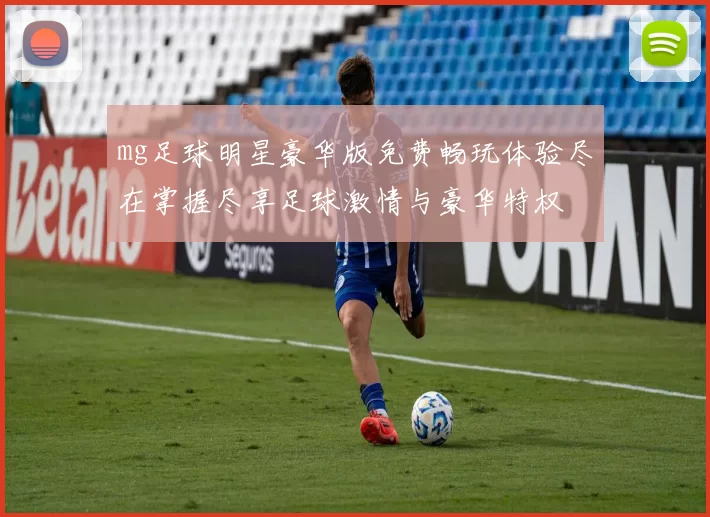mg足球明星豪华版免费畅玩体验尽在掌握尽享足球激情与豪华特权