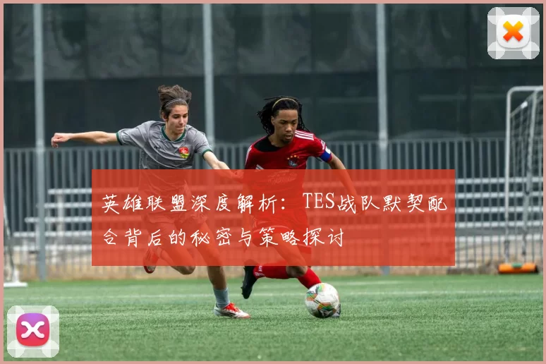 英雄联盟深度解析：TES战队默契配合背后的秘密与策略探讨