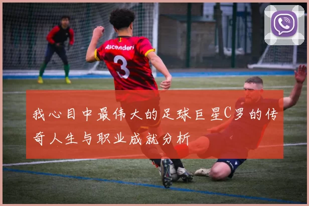 我心目中最伟大的足球巨星C罗的传奇人生与职业成就分析