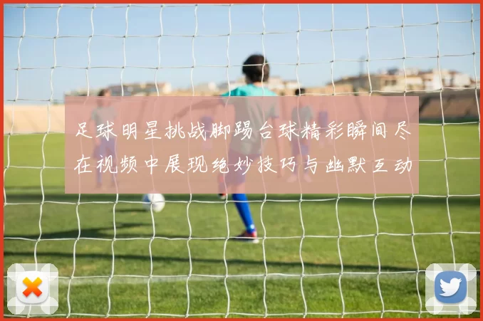 足球明星挑战脚踢台球精彩瞬间尽在视频中展现绝妙技巧与幽默互动