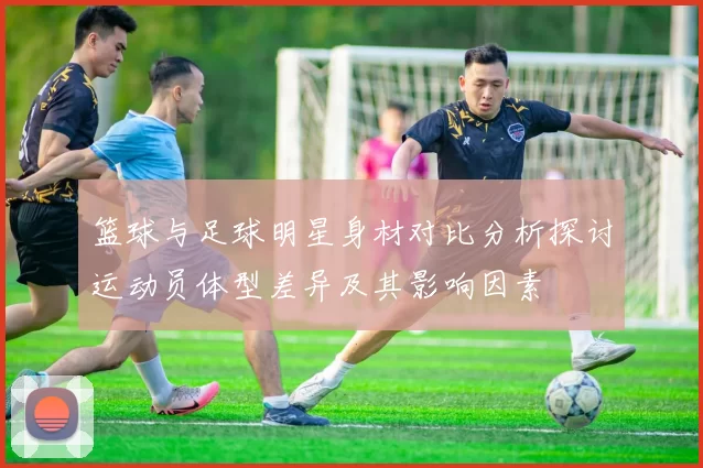 篮球与足球明星身材对比分析探讨运动员体型差异及其影响因素