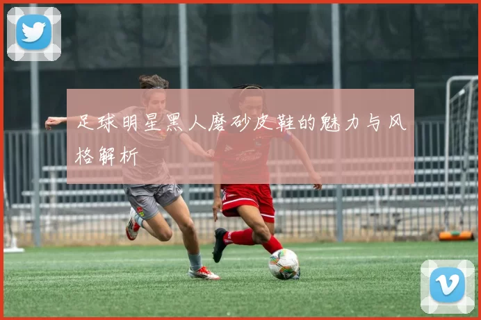 足球明星黑人磨砂皮鞋的魅力与风格解析