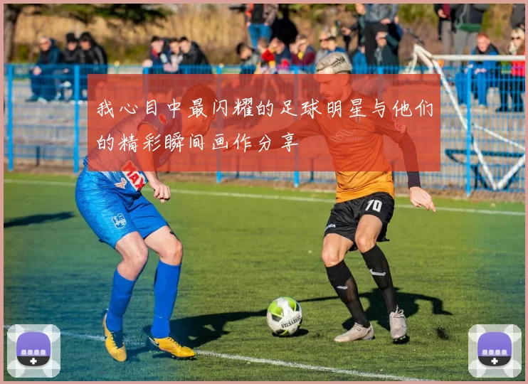 我心目中最闪耀的足球明星与他们的精彩瞬间画作分享