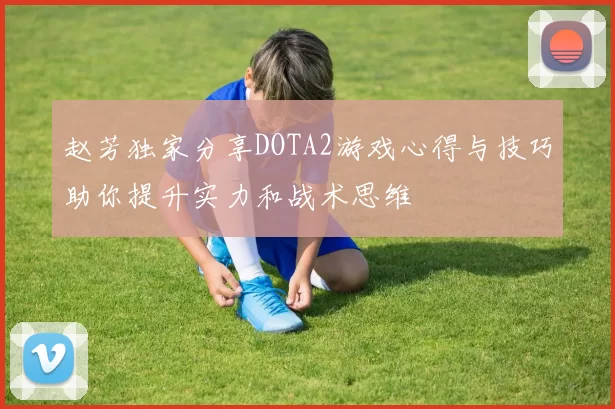 赵芳独家分享DOTA2游戏心得与技巧助你提升实力和战术思维