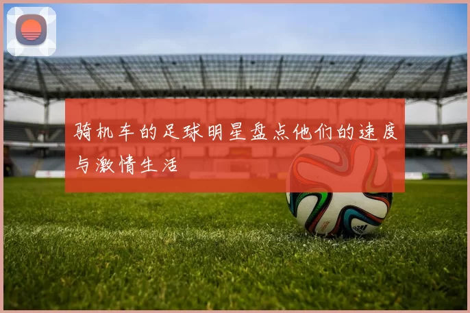 骑机车的足球明星盘点他们的速度与激情生活