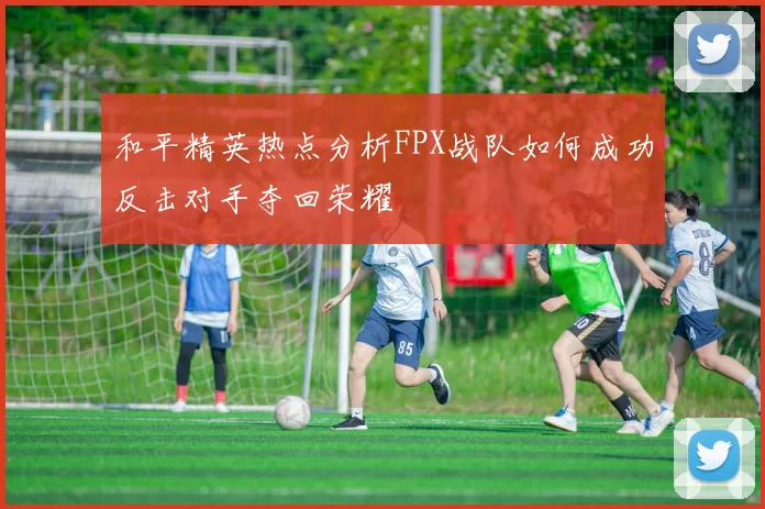 和平精英热点分析FPX战队如何成功反击对手夺回荣耀