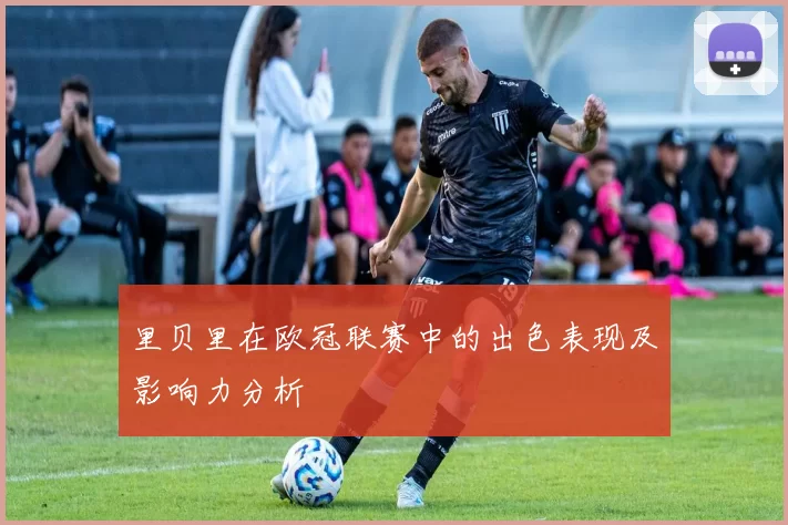里贝里在欧冠联赛中的出色表现及影响力分析