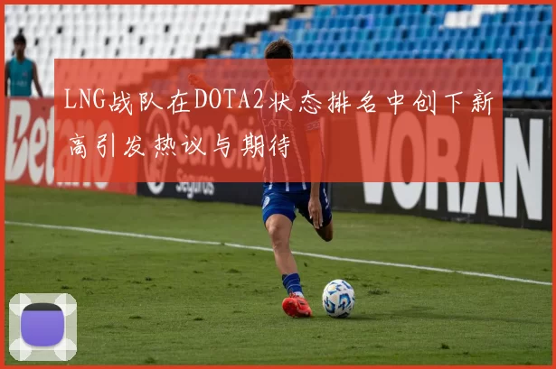 LNG战队在DOTA2状态排名中创下新高引发热议与期待