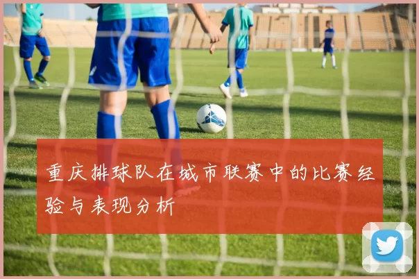 重庆排球队在城市联赛中的比赛经验与表现分析