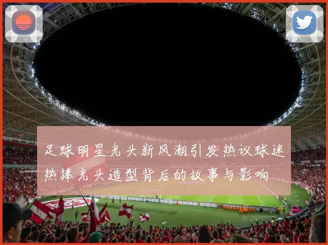 足球明星光头新风潮引发热议球迷热捧光头造型背后的故事与影响