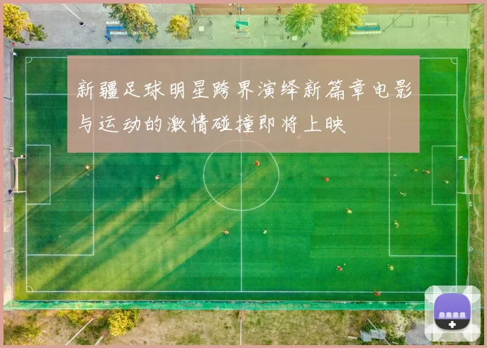 新疆足球明星跨界演绎新篇章电影与运动的激情碰撞即将上映