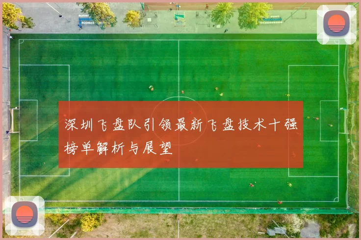 深圳飞盘队引领最新飞盘技术十强榜单解析与展望