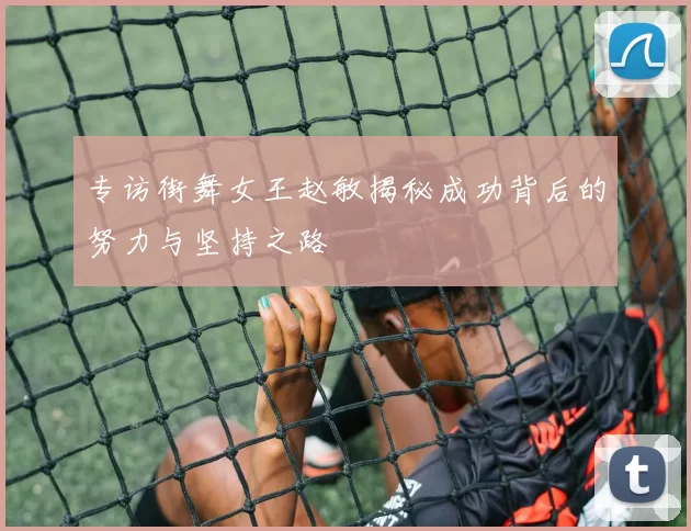 专访街舞女王赵敏揭秘成功背后的努力与坚持之路