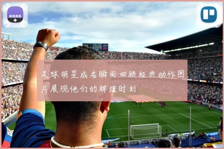 足球明星成名瞬间回顾经典动作图片展现他们的辉煌时刻