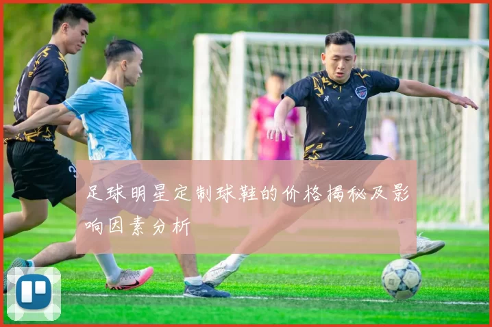 足球明星定制球鞋的价格揭秘及影响因素分析