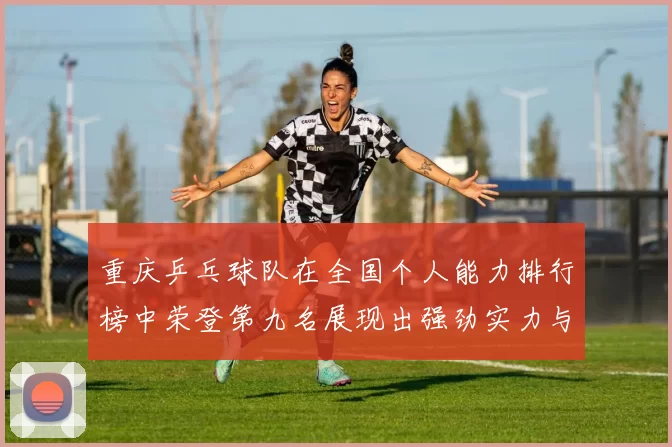 重庆乒乓球队在全国个人能力排行榜中荣登第九名展现出强劲实力与潜力