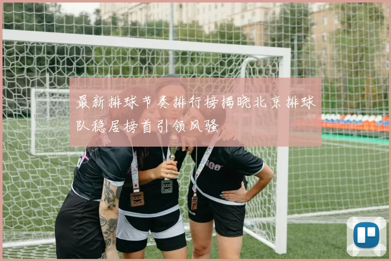 最新排球节奏排行榜揭晓北京排球队稳居榜首引领风骚