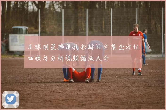 足球明星摔角精彩瞬间合集全方位回顾与分析视频播放大全