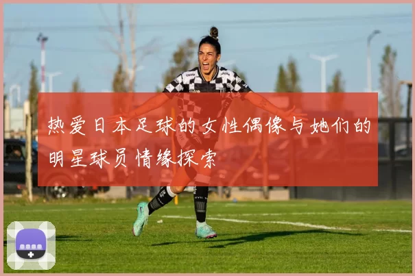 热爱日本足球的女性偶像与她们的明星球员情缘探索