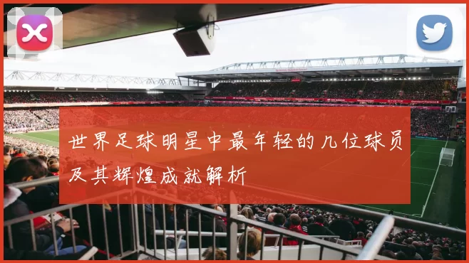 世界足球明星中最年轻的几位球员及其辉煌成就解析
