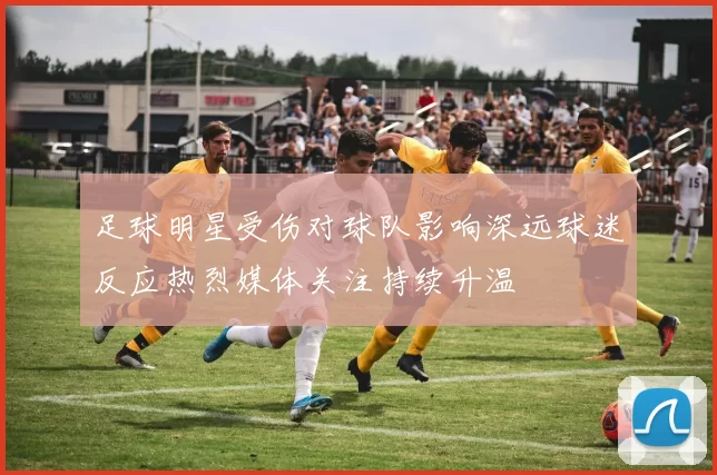 足球明星受伤对球队影响深远球迷反应热烈媒体关注持续升温