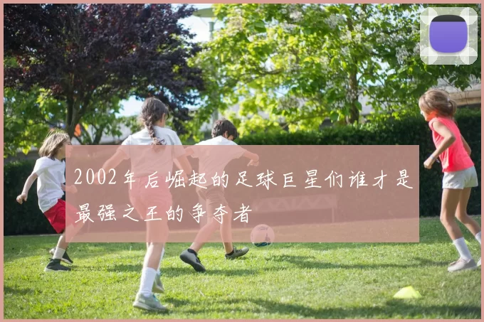 2002年后崛起的足球巨星们谁才是最强之王的争夺者