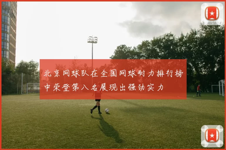 北京网球队在全国网球耐力排行榜中荣登第八名展现出强劲实力