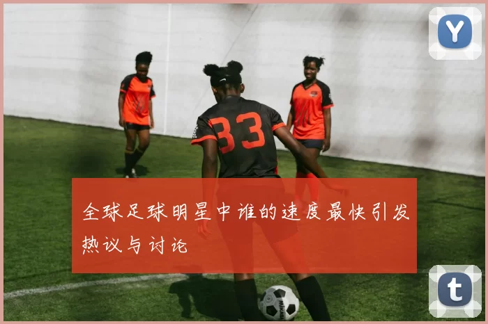 全球足球明星中谁的速度最快引发热议与讨论