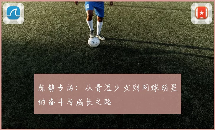 陈静专访：从青涩少女到网球明星的奋斗与成长之路