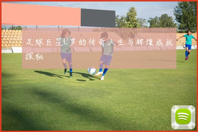 足球巨星C罗的传奇人生与辉煌成就探秘