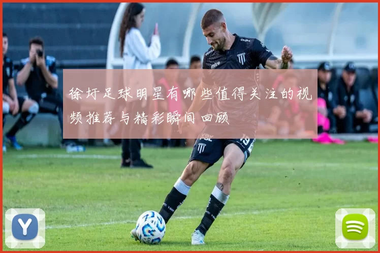 徐圩足球明星有哪些值得关注的视频推荐与精彩瞬间回顾