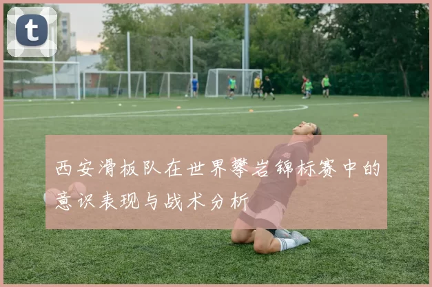 西安滑板队在世界攀岩锦标赛中的意识表现与战术分析