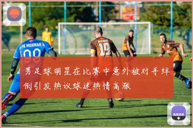 男足球明星在比赛中意外被对手绊倒引发热议球迷热情高涨