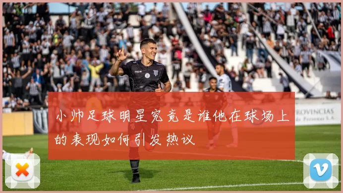 小帅足球明星究竟是谁他在球场上的表现如何引发热议