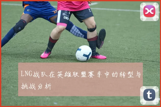 LNG战队在英雄联盟赛季中的转型与挑战分析
