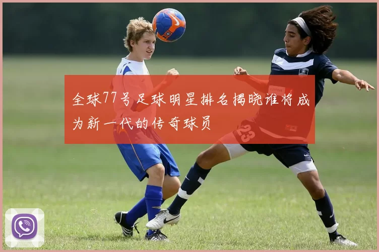 全球77号足球明星排名揭晓谁将成为新一代的传奇球员