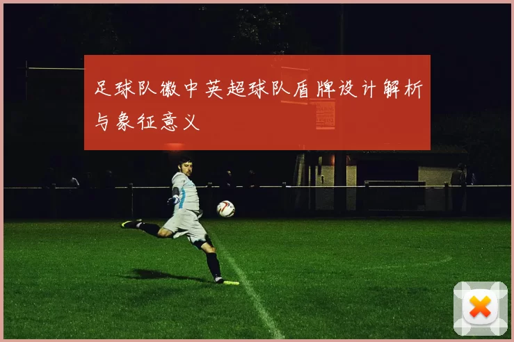 足球队徽中英超球队盾牌设计解析与象征意义