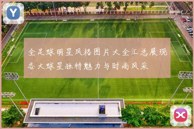 全足球明星风格图片大全汇总展现各大球星独特魅力与时尚风采