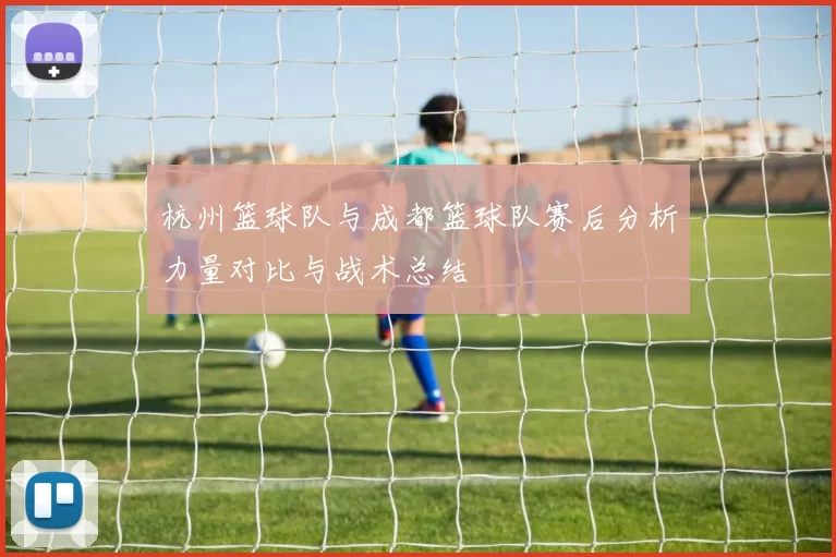 杭州篮球队与成都篮球队赛后分析力量对比与战术总结