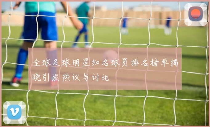 全球足球明星知名球员排名榜单揭晓引发热议与讨论