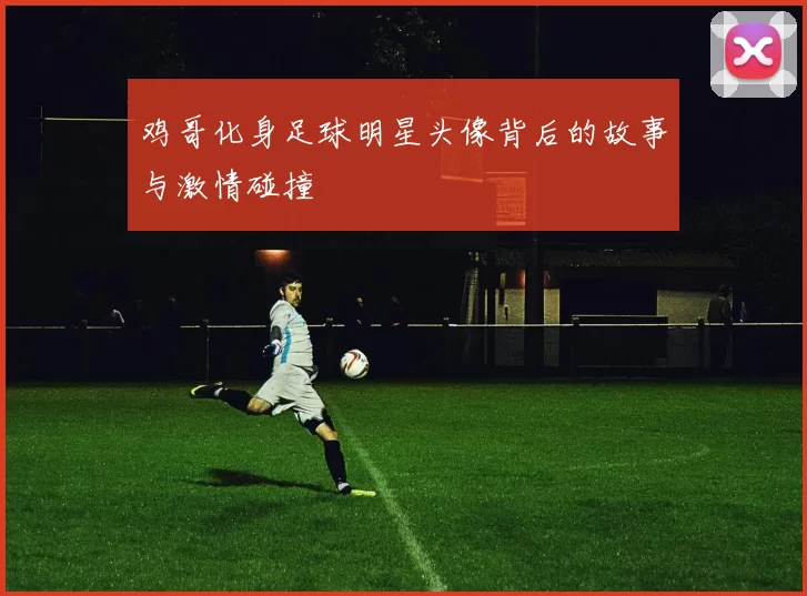鸡哥化身足球明星头像背后的故事与激情碰撞